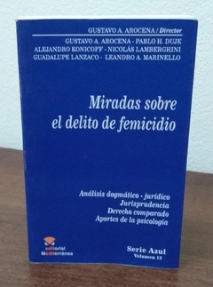Miradas sobre el delito de femicidio. Análisis dogmático-jurídico. Jurisprudencia. Derecho comparado. Aportes de la psicología. AUTOR: Arocena, Gustavo Alberto