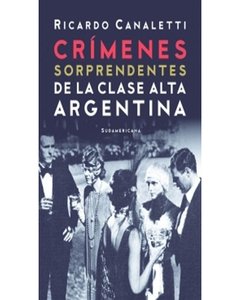 Crimenes Sorprendentes De La Clase Alta Argentina - Ricardo Canaletti