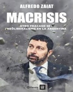MACRISIS - OTRO FRACASO DEL NEOLIBERALISMO EN LA ARGENTINA - ALFREDO ZAIAT