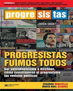 PROGRESISTAS FUIMOS TODOS - DEL ANTIMENEMISMO A KIRCHNER, COMO CONSTRUYERON EL PROGRESISMO LAS REVISTAS POLITICAS - EDUARDO MINUTELLA