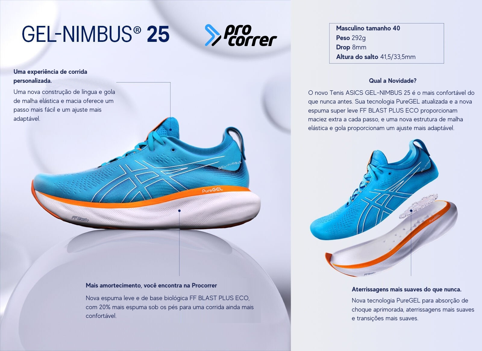 O novo Tenis ASICS GEL-NIMBUS 25 é o mais confortável do que nunca antes. Sua tecnologia PureGEL atualizada e a nova espuma super leve FF BLAST PLUS ECO proporcionam maciez extra a cada passo, e uma nova estrutura de malha elástica e gola proporcionam um ajuste mais adaptável.