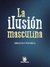 La ilusión masculina. A repensar las masculinidades