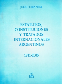 JULIO CHIAPPINI ESTATUTOS, CONSTITUCIONES Y TRATADOS INTERNACIONALES ARGENTINOS 1811-2005