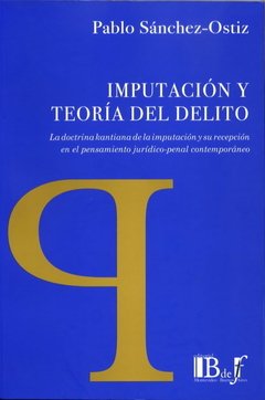 Sánchez-Ostiz, Pablo. - Imputación y teoría del delito. La doctrina kantiana de la imputación y su recepción en el pensamiento jurídico-penal contemporáneo.