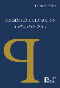 Aller, Germán. - Dogmática de la acción y Praxis Penal.