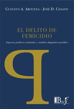 Arocena, Gustavo A.; Cesano, José D. - El delito de femicidio. Aspectos político-criminales y análisis dogmático-jurídico. 2da. Ed.