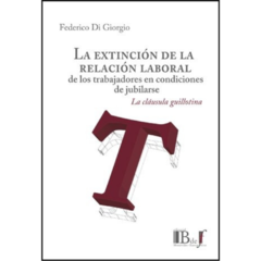 Federico Di Giorgio - La extinción de la relación laboral de los trabajadores en condiciones de jubilarse. La cláusula guillotina.