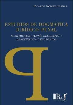 Robles Planas, Ricardo. - Estudios de dogmática jurídico-penal. Fundamentos, teoría del delito y derecho penal económico.