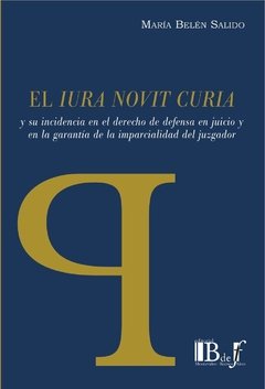 Salido, María Belén. - EL IURA NOVIT CURIA y su incidencia en el derecho de defensa en juicio y en la garantía de la imparcialidad del juzgador.