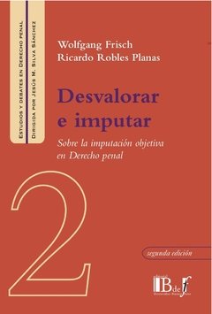 Frisch, Wolfgang; Robles Planas, Ricardo. - Desvalorar e imputar. Sobre la imputación objetiva en Derecho penal.