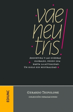 VAE NEUTRIS! Argentina y las guerras globales, desde 1914 hasta la actualidad. Un siglo sin neutralidad Autor: Tripolone, Gerardo. 2022 / 1 edición. Tapa: rústica. Editorial: EDIUNC