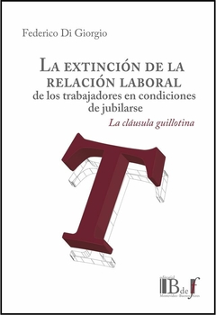 E-BOOK La extinción de la relación laboral de los trabajadores en condiciones de jubilarse. La cláusula guillotina. Di Giorgio, Federico. Pág.: 426. Editorial: BdeF