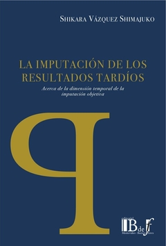 E-BOOK La imputación de los resultados tardíos. Acerca de la dimensión temporal de la imputación objetiva. Vásquez Shimajuco, Shikara. Pág.: 424. Editorial: BdeF