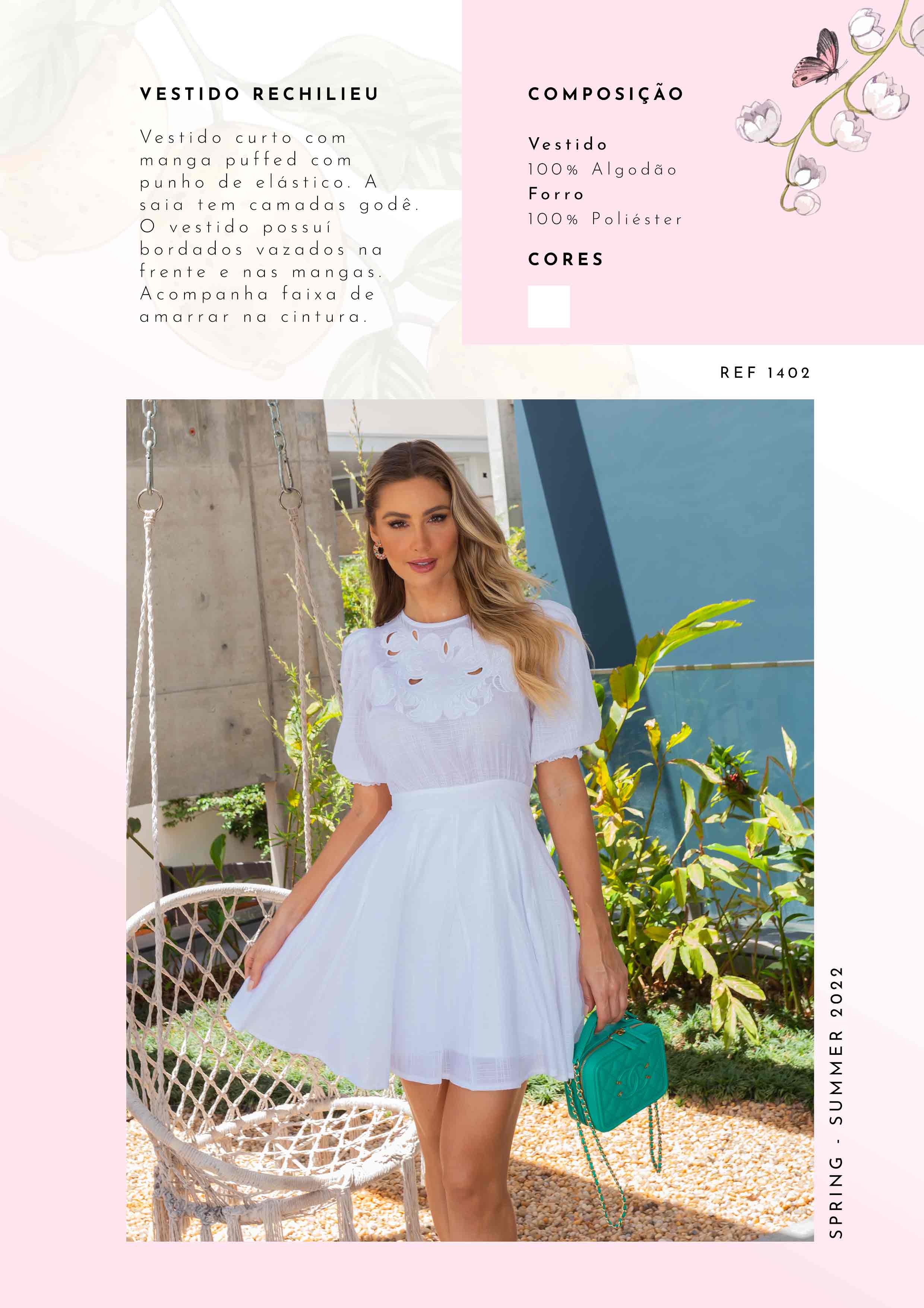 VESTIDO RECHILIEU
Vestido curto com
manga puffed com
punho de elástico. A
saia tem camadas godê
O vestido possuí
bordados vazados na
frente e nas mangas
Acompanha faixa de
amarrar na cintura
SAI.
COMPOSIÇÃO
Vestido
100% A I godão
Forro
100% Poliéster
CORES
REF 1402