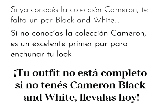 Si ya conocés la colección Cameron, te falta un par Black and White... Si no conocías la colección Cameron, es un excelente primer par para enchunar tu look  ¡Tu outfit no está completo  si no tenés Cameron Black  and White, llevalas hoy!