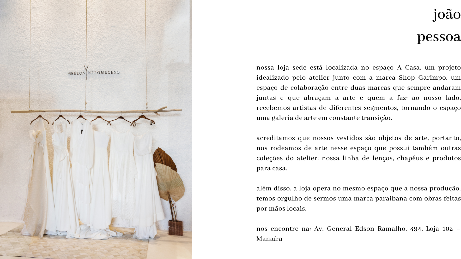 nossa loja sede está localizada no espaço A Casa, um projeto idealizado pelo atelier junto com a marca Shop Garimpo. um espaço de colaboração entre duas marcas que sempre andaram juntas e que abraçam a arte e quem a faz: ao nosso lado, recebemos artistas de diferentes segmentos, tornando o espaço uma galeria de arte em constante transição.  acreditamos que nossos vestidos são objetos de arte, portanto, nos rodeamos de arte nesse espaço que possui também outras coleções do atelier: nossa linha de lenços, chapéus e produtos para casa.  além disso, a loja opera no mesmo espaço que a nossa produção. temos orgulho de sermos uma marca paraibana com obras feitas por mãos locais.  nos encontre na: Av. General Edson Ramalho, 494, Loja 102 – Manaíra