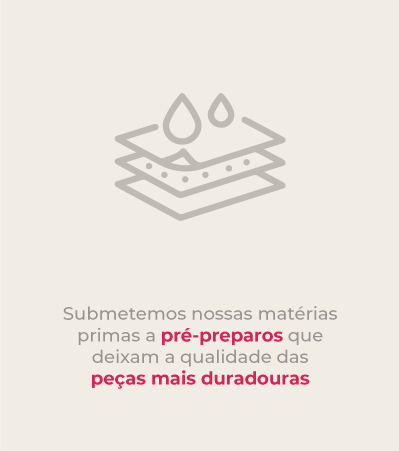 Submetemos nossas matérias primas a pré-preparos que deixam a qualidade das peças mais duradouras