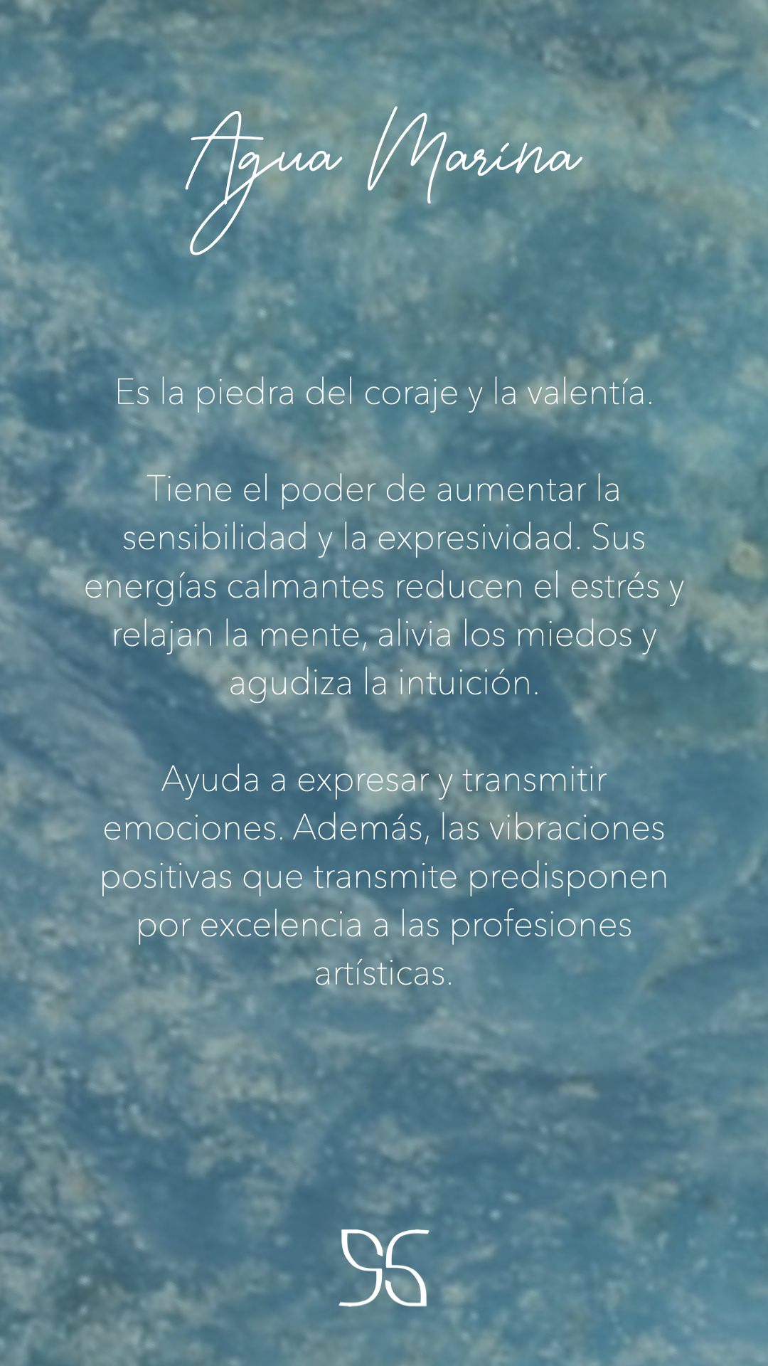 Agua Marina: Es la piedra del coraje y la valentía.  Tiene el poder de aumentar la sensibilidad y la expresividad. Sus energías calmantes reducen el estrés y relajan la mente, alivia los miedos y agudiza la intuición.  Ayuda a expresar y transmitir emociones. Además, las vibraciones positivas que transmite predisponen por excelencia a las profesiones artísticas.
