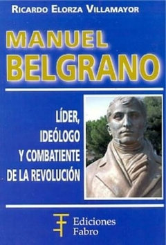 Manuel Belgrano. Líder, Ideólogo Y Combatiente-ed.fabro