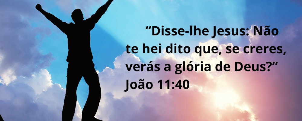 Disse-lhe Jesus: Não te hei dito que, se creres, verás a glória de Deus?” João 11:40