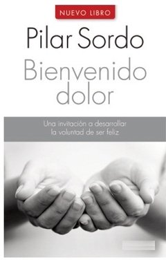 Bienvenido Dolor. Una Invitación A Desarrollar La Voluntad De Ser Feliz - Pilar Sordo