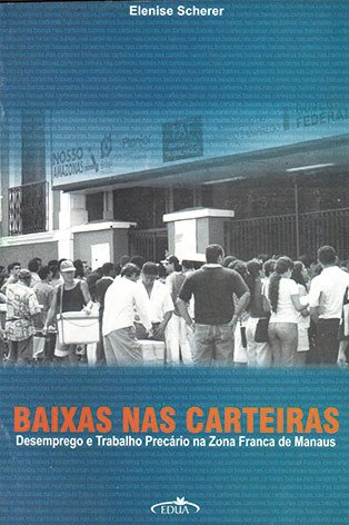 Baixas nas carteiras: desemprego e trabalho precário na Zona Franca de Manaus / Elenise Scherer 