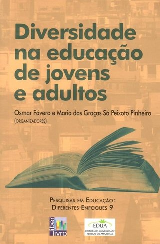 Diversidade na Educação de Jovens e Adultos: pesquisas em educação: diferentes enfoques 9 / Osmar Fávero; Maria Das Graças Sá Peixoto Pinheiro (Orgs.)
