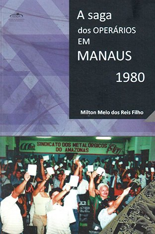A saga dos operários em Manaus 1980 / Milton Melo dos Reis Filho