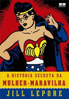 A HISTÓRIA SECRETA DA MULHER MARAVILHA - Jill Lepore
