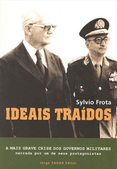 IDEAIS TRAÍDOS - A MAIS GRAVE CRISE DOS GOVERNOS MILITARES NARRADA POR UM DE SEUS PROTAGONISTAS - Sylvio Frota