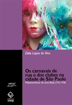Os carnavais de rua e dos clubes na cidade de São Paulo - Metamorfoses de uma festa (1923-1938) - Zélia Lopes da Silva