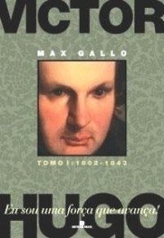VICTOR HUGO - VOL. 1 - 1802-1843 - Eu sou uma força que avança - Max Gallo